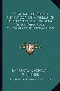 Cover image for Catalogo Por Orden Alfabetico y de Materias: de La Biblioteca del Congreso de Los Diputados, y Reglamento del Archivo (1862)