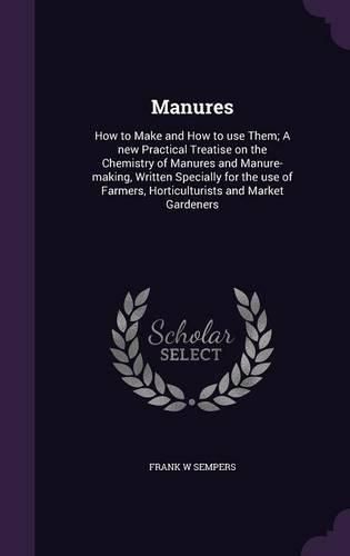 Cover image for Manures: How to Make and How to Use Them; A New Practical Treatise on the Chemistry of Manures and Manure-Making, Written Specially for the Use of Farmers, Horticulturists and Market Gardeners