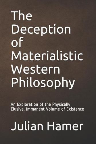 Cover image for The Deception of Materialistic Western Philosophy: An Exploration of the Physically Elusive, Immanent Volume of Existence