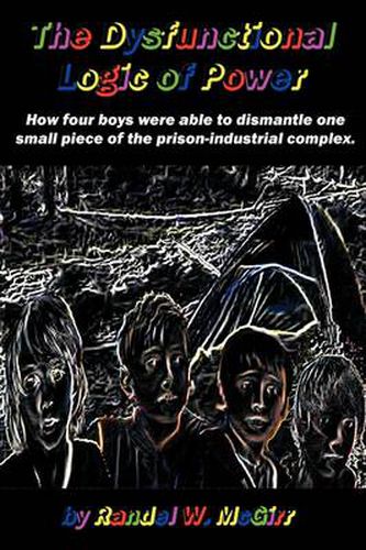 Cover image for The Dysfunctional Logic of Power: How Four Boys Were Able to Dismantle One Small Piece of the Prison-industrial Complex