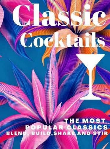 Classic Cocktails: The Most Popular Classics. Blend, Build, Shake and Stir