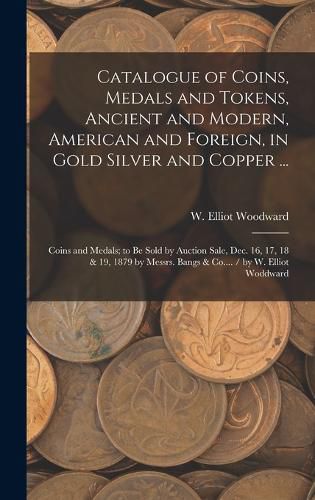 Cover image for Catalogue of Coins, Medals and Tokens, Ancient and Modern, American and Foreign, in Gold Silver and Copper ...