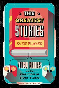 Cover image for The Greatest Stories Ever Played: Video Games and the Evolution of Storytelling