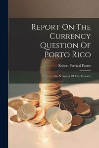 Cover image for Report On The Currency Question Of Porto Rico