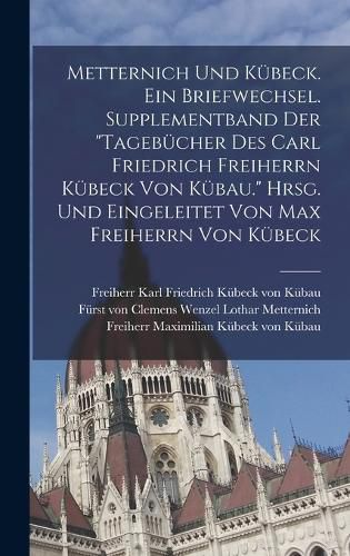 Cover image for Metternich und Kuebeck. Ein Briefwechsel. Supplementband der "Tagebuecher des Carl Friedrich Freiherrn Kuebeck von Kuebau." Hrsg. und eingeleitet von Max Freiherrn von Kuebeck