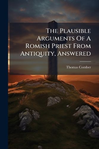 Cover image for The Plausible Arguments of a Romish Priest from Antiquity, Answered