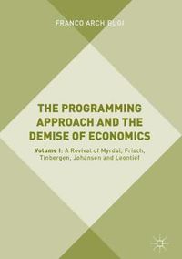 Cover image for The Programming Approach and the Demise of Economics: Volume I: A Revival of Myrdal, Frisch, Tinbergen, Johansen and Leontief