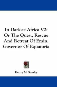 Cover image for In Darkest Africa V2: Or the Quest, Rescue and Retreat of Emin, Governor of Equatoria