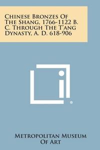 Cover image for Chinese Bronzes of the Shang, 1766-1122 B. C. Through the T'Ang Dynasty, A. D. 618-906