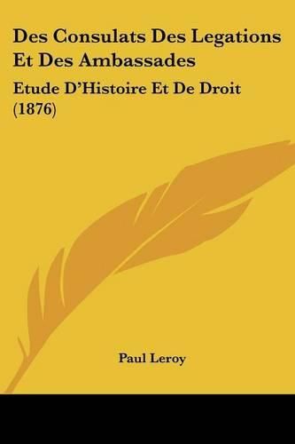 Des Consulats Des Legations Et Des Ambassades: Etude D'Histoire Et de Droit (1876)