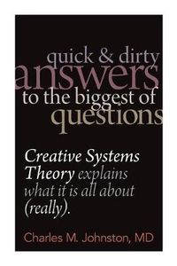 Cover image for Quick and Dirty Answers to the Biggest of Questions: Creative Systems Theory Explains What It is All About (Really)