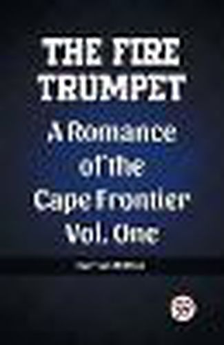 The Fire Trumpet A Romance of the Cape Frontier Vol. One