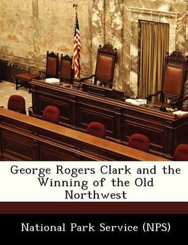 George Rogers Clark and the Winning of the Old Northwest