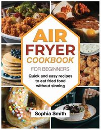 Cover image for Air Fryer Cookbook For Beginners: Quick and easy recipes to eat fried food without sinning.