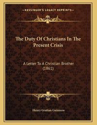 Cover image for The Duty of Christians in the Present Crisis: A Letter to a Christian Brother (1861)