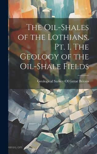 Cover image for The Oil-shales of the Lothians. pt. I. The Geology of the Oil-shale Fields