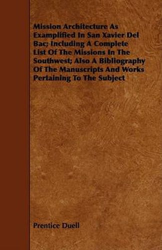 Cover image for Mission Architecture as Examplified in San Xavier del Bac; Including a Complete List of the Missions in the Southwest; Also a Bibliography of the Manuscripts and Works Pertaining to the Subject
