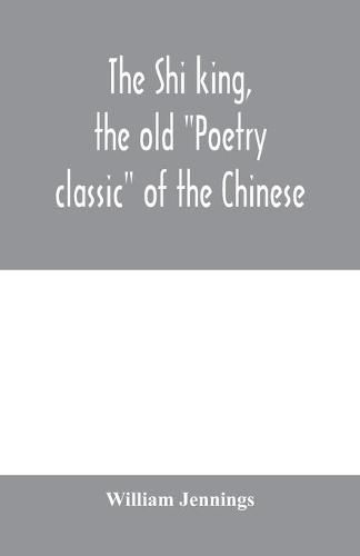 Cover image for The Shi king, the old Poetry classic of the Chinese: a close metrical translation, with annotations