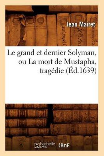 Le Grand Et Dernier Solyman, Ou La Mort de Mustapha, Tragedie (Ed.1639)