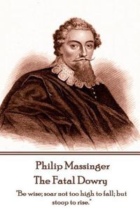 Cover image for Philip Massinger - The Fatal Dowry: Be wise; soar not too high to fall; but stoop to rise.