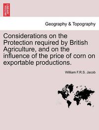 Cover image for Considerations on the Protection Required by British Agriculture, and on the Influence of the Price of Corn on Exportable Productions.