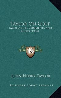 Cover image for Taylor on Golf Taylor on Golf: Impressions, Comments and Hints (1905) Impressions, Comments and Hints (1905)