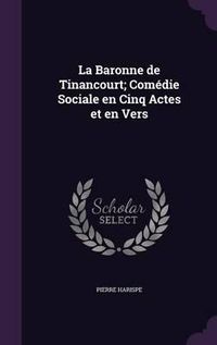 Cover image for La Baronne de Tinancourt; Comedie Sociale En Cinq Actes Et En Vers