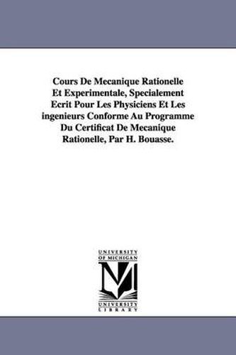 Cover image for Cours De Mecanique Rationelle Et Experimentale, Specialement Ecrit Pour Les Physiciens Et Les ingenieurs Conforme Au Programme Du Certificat De Mecanique Rationelle, Par H. Bouasse.