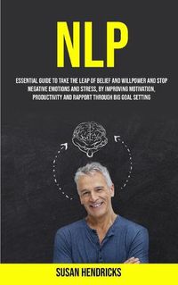 Cover image for Nlp: Essential Guide to Take the Leap of Belief and Willpower and Stop Negative Emotions and Stress, by Improving Motivation, Productivity and Rapport Through Big Goal Setting