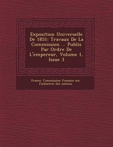 Cover image for Exposition Universelle de 1851: Travaux de La Commission ... Publi S Par Ordre de L'Empereur, Volume 1, Issue 3