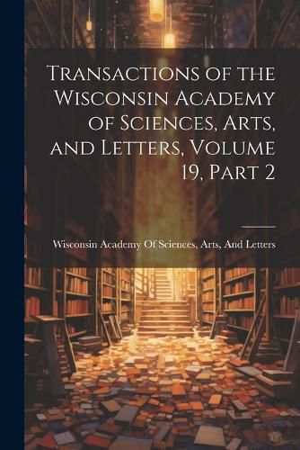 Cover image for Transactions of the Wisconsin Academy of Sciences, Arts, and Letters, Volume 19, part 2