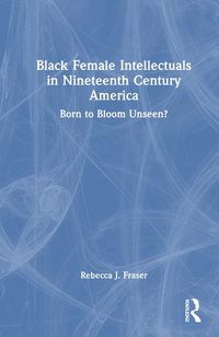 Cover image for Black Female Intellectuals in 19th Century America: Born to Bloom Unseen?