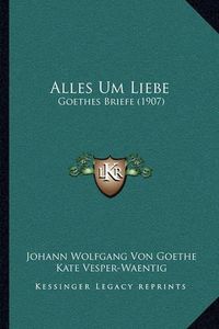 Cover image for Alles Um Liebe: Goethes Briefe (1907)