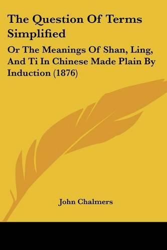 Cover image for The Question of Terms Simplified: Or the Meanings of Shan, Ling, and Ti in Chinese Made Plain by Induction (1876)