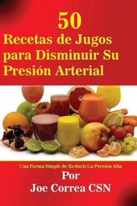 Cover image for 50 Recetas de Jugos para Disminuir Su Presion Arterial: Una Forma Simple de Reducir La Presion Alta