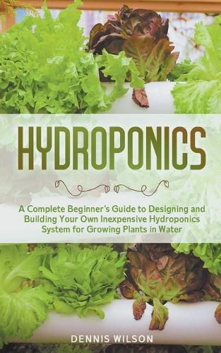 Cover image for Hydroponics: A Complete Beginner's Guide to Designing and Building Your Own Inexpensive Hydroponics System for Growing Plants in Water