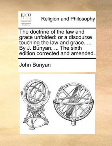 Cover image for The Doctrine of the Law and Grace Unfolded: Or a Discourse Touching the Law and Grace. ... by J. Bunyan, ... the Sixth Edition Corrected and Amended.