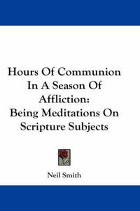 Cover image for Hours of Communion in a Season of Affliction: Being Meditations on Scripture Subjects