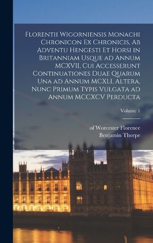 Cover image for Florentii Wigorniensis monachi Chronicon ex chronicis, ab adventu Hengesti et Horsi in Britanniam usque ad annum MCXVII, cui accesserunt continuationes duae quarum una ad annum MCXLI, altera, nunc primum typis vulgata ad annum MCCXCV perducta; Volume 1