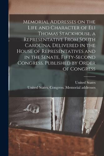 Memorial Addresses on the Life and Character of Eli Thomas Stackhouse, a Representative From South Carolina, Delivered in the House of Representatives and in the Senate, Fifty-second Congress. Published by Order of Congress