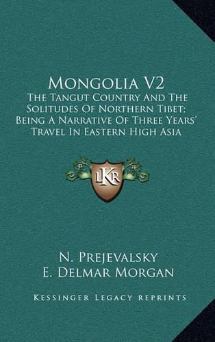 Mongolia V2: The Tangut Country and the Solitudes of Northern Tibet; Being a Narrative of Three Years' Travel in Eastern High Asia