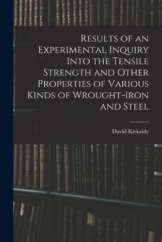 Cover image for Results of an Experimental Inquiry Into the Tensile Strength and Other Properties of Various Kinds of Wrought-Iron and Steel