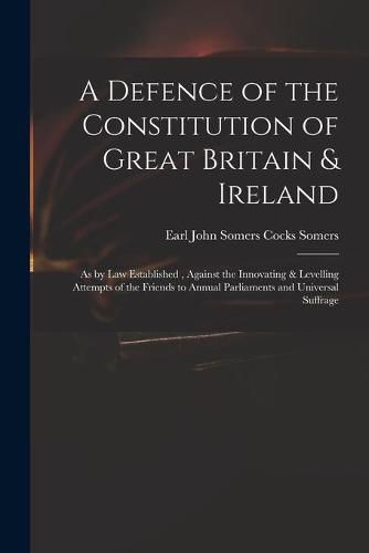 A Defence of the Constitution of Great Britain & Ireland: as by Law Established, Against the Innovating & Levelling Attempts of the Friends to Annual Parliaments and Universal Suffrage