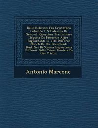 Cover image for Delle Relazioni Fra Cristoforo Colombo E S. Caterina Da Genova[: Questione Preliminare Seguita Da Parecchie Altre Riguardanti La Vita Dell'eroe Nonch Da Due Documenti Pontifici Di Somma Importanza Sull'unit Della Chiesa Fondata Da Ges Cristo].