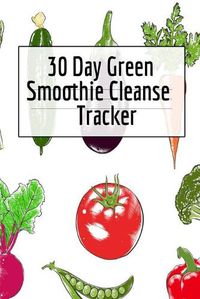 Cover image for 30 Day Green Smoothie Cleanse Tracker: Personal Health Record Keeper And Log Book For A Fit & Happy Life