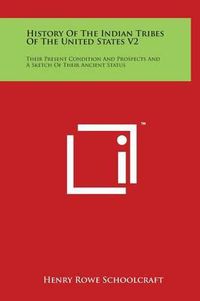 Cover image for History Of The Indian Tribes Of The United States V2: Their Present Condition And Prospects And A Sketch Of Their Ancient Status