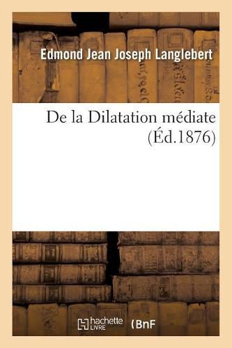 de la Dilatation Mediate, Nouveau Mode de Dilatation Lente Et Progressive Applique Au Traitement: Des Retrecissements de l'Urethre d'Origine Inflammatoire Ou Blennorrhagique