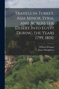 Cover image for Travels in Turkey, Asia Minor, Syria, and Across the Desert Into Egypt During the Years 1799, 1800,