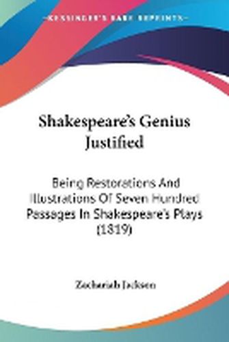 Cover image for Shakespeare's Genius Justified: Being Restorations And Illustrations Of Seven Hundred Passages In Shakespeare's Plays (1819)