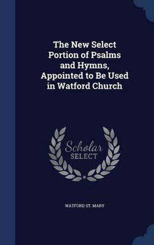 Cover image for The New Select Portion of Psalms and Hymns, Appointed to Be Used in Watford Church